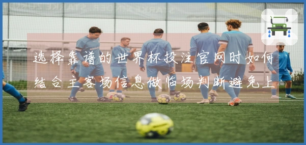 选择靠谱的世界杯投注官网时如何结合主客场信息做临场判断避免上当