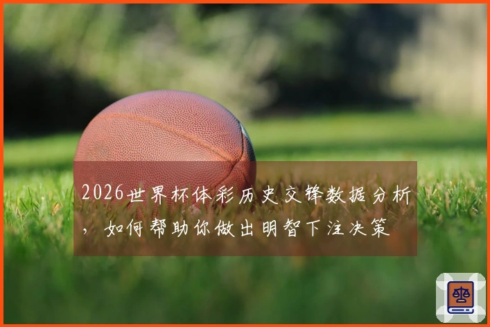 2026世界杯体彩历史交锋数据分析，如何帮助你做出明智下注决策
