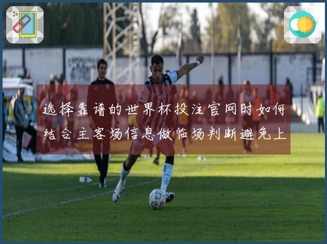 选择靠谱的世界杯投注官网时如何结合主客场信息做临场判断避免上当