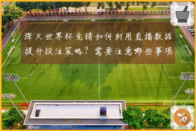 烽火世界杯竞猜如何利用直播数据提升投注策略?需要注意哪些事项?