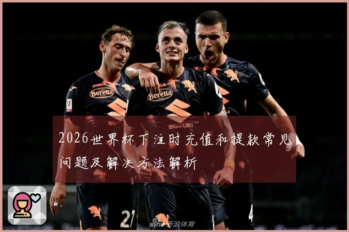 2026世界杯下注时充值和提款常见问题及解决方法解析