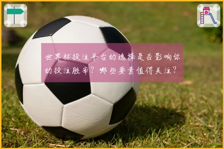 世界杯投注平台的选择是否影响你的投注胜率？哪些要素值得关注？